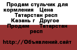 Продам стульчик для кормления › Цена ­ 4 000 - Татарстан респ., Казань г. Другое » Продам   . Татарстан респ.